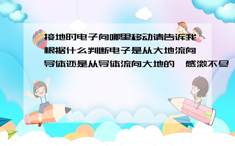 接地时电子向哪里移动请告诉我根据什么判断电子是从大地流向导体还是从导体流向大地的,感激不尽