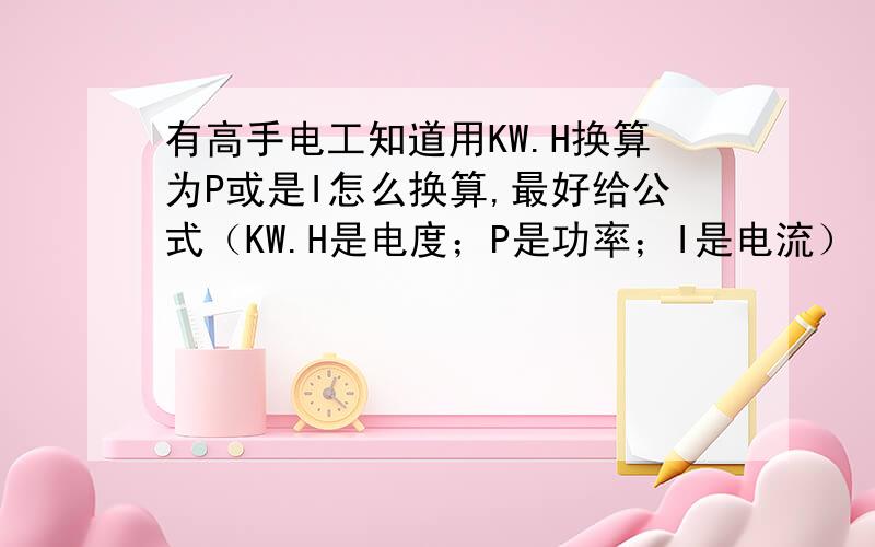 有高手电工知道用KW.H换算为P或是I怎么换算,最好给公式（KW.H是电度；P是功率；I是电流）