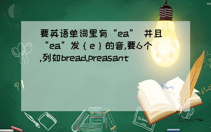 要英语单词里有“ea” 并且“ea”发｛e｝的音,要6个,列如bread,preasant