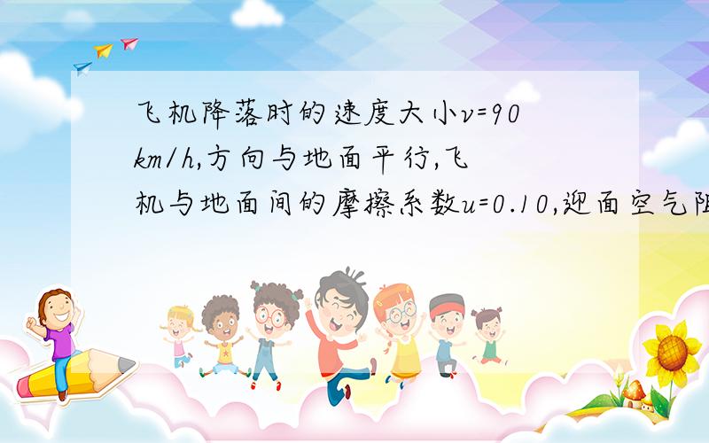 飞机降落时的速度大小v=90km/h,方向与地面平行,飞机与地面间的摩擦系数u=0.10,迎面空气阻力为Cxv2,升力为