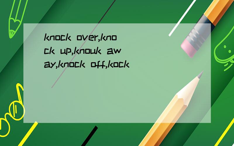 knock over,knock up,knouk away,knock off,kock