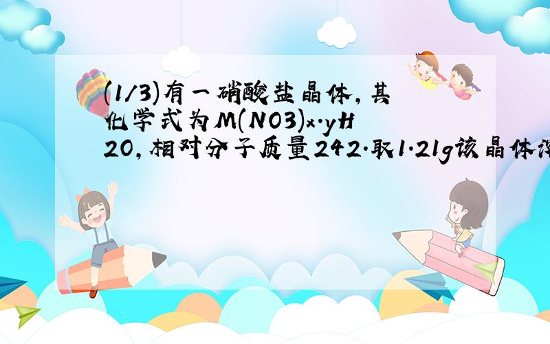 (1/3)有一硝酸盐晶体,其化学式为M(NO3)x．yH2O,相对分子质量242.取1.21g该晶体溶于水,配成100m