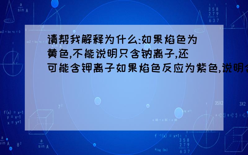 请帮我解释为什么:如果焰色为黄色,不能说明只含钠离子,还可能含钾离子如果焰色反应为紫色,说明含钾元素,一定不含钠元素