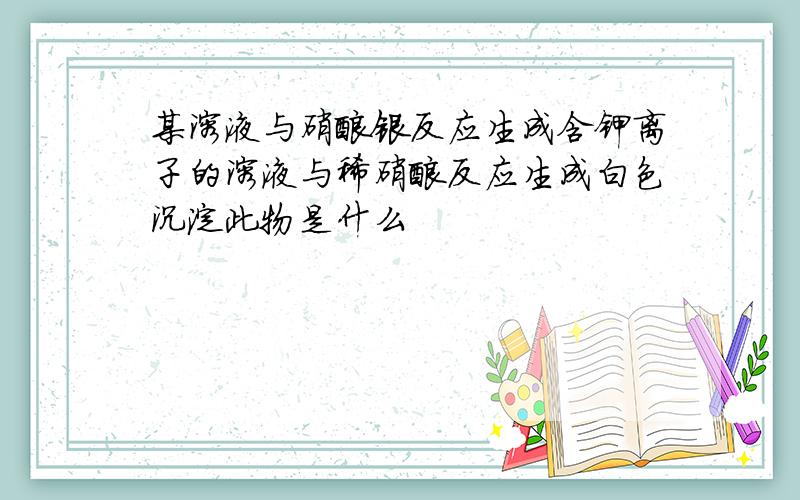 某溶液与硝酸银反应生成含钾离子的溶液与稀硝酸反应生成白色沉淀此物是什么