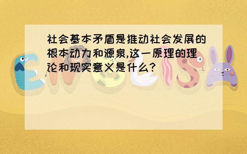 社会基本矛盾是推动社会发展的根本动力和源泉,这一原理的理论和现实意义是什么?