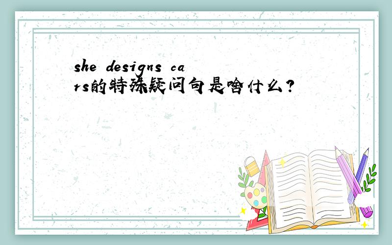 she designs cars的特殊疑问句是啥什么?