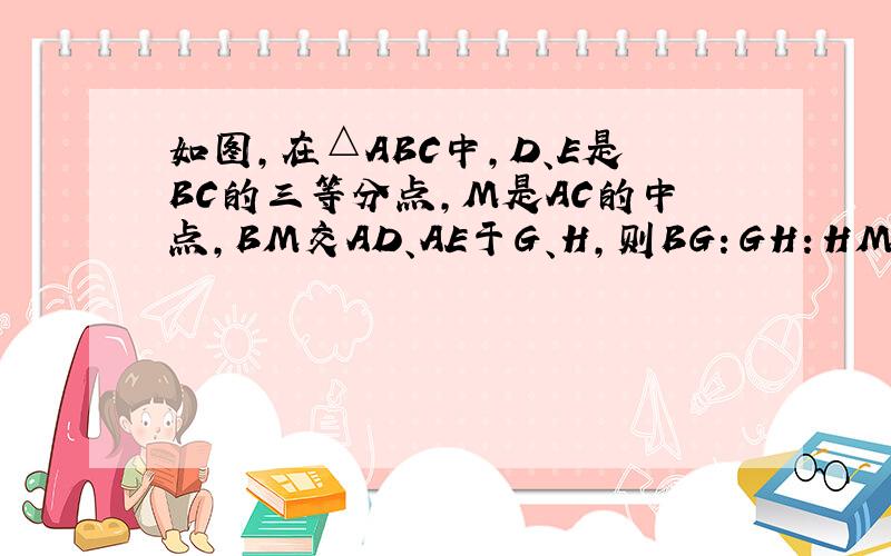 如图，在△ABC中，D、E是BC的三等分点，M是AC的中点，BM交AD、AE于G、H，则BG：GH：HM=______．