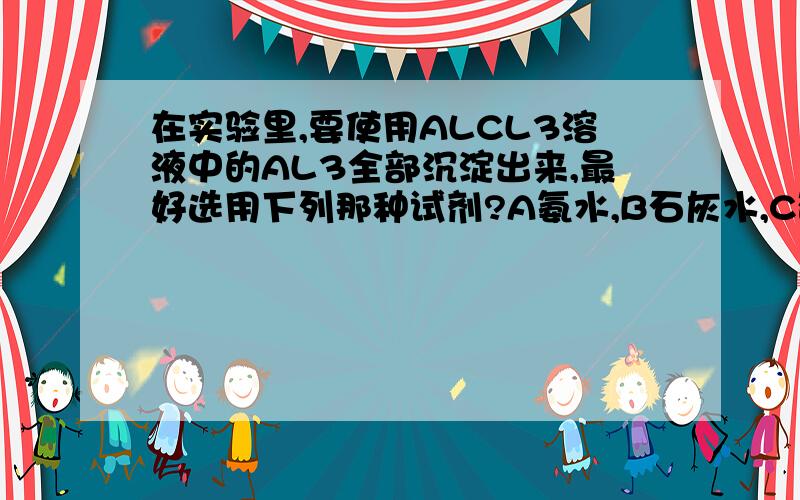 在实验里,要使用ALCL3溶液中的AL3全部沉淀出来,最好选用下列那种试剂?A氨水,B石灰水,C硫酸,D氢氧化钠溶液