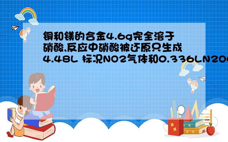 铜和镁的合金4.6g完全溶于硝酸,反应中硝酸被还原只生成4.48L 标况NO2气体和0.336LN2O4气体,在反应后溶