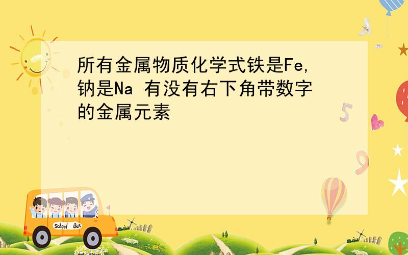 所有金属物质化学式铁是Fe,钠是Na 有没有右下角带数字的金属元素