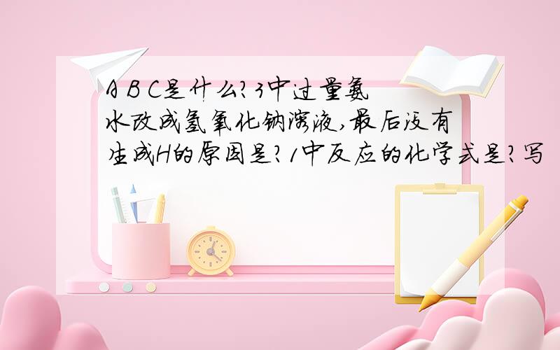 A B C是什么?3中过量氨水改成氢氧化钠溶液,最后没有生成H的原因是?1中反应的化学式是?写