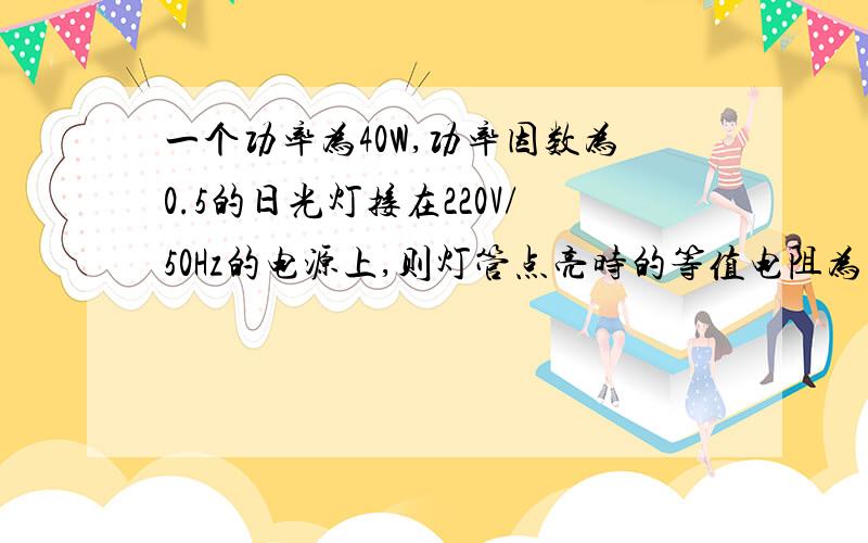 一个功率为40W,功率因数为0.5的日光灯接在220V/50Hz的电源上,则灯管点亮时的等值电阻为多少