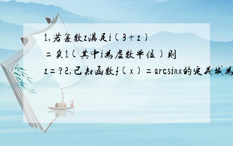 1,若复数z满足i(3+z)=负1(其中i为虚数单位)则z=?2,已知函数f(x)=arcsinx的定义域为[负1/2,