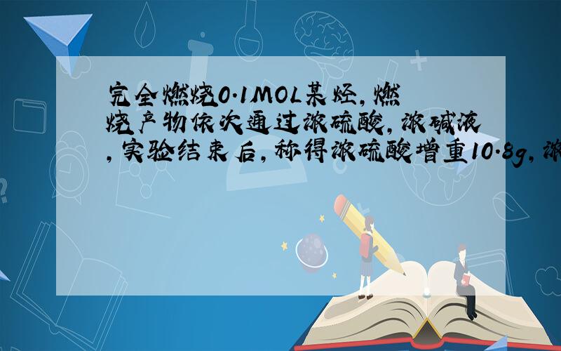 完全燃烧0.1MOL某烃,燃烧产物依次通过浓硫酸,浓碱液,实验结束后,称得浓硫酸增重10.8g,浓碱液增重22g