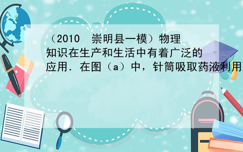 （2010•崇明县一模）物理知识在生产和生活中有着广泛的应用．在图（a）中，针筒吸取药液利用的是______的知识；针尖