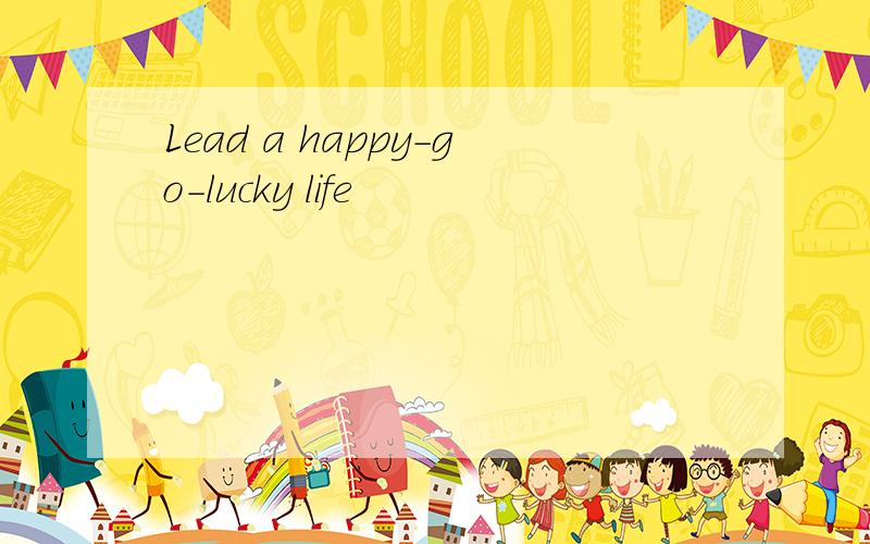 Lead a happy-go-lucky life