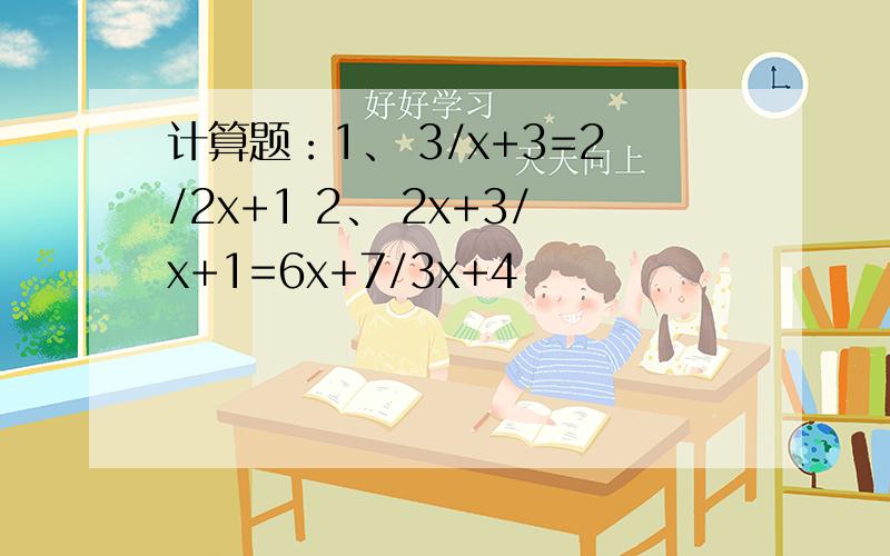 计算题：1、 3/x+3=2/2x+1 2、 2x+3/x+1=6x+7/3x+4