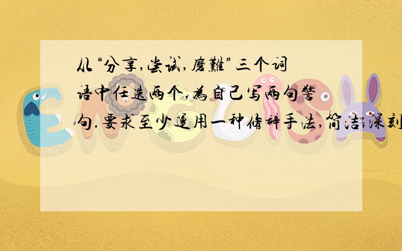 从“分享,尝试,磨难”三个词语中任选两个,为自己写两句警句.要求至少运用一种修辞手法,简洁,深刻,有哲理意味