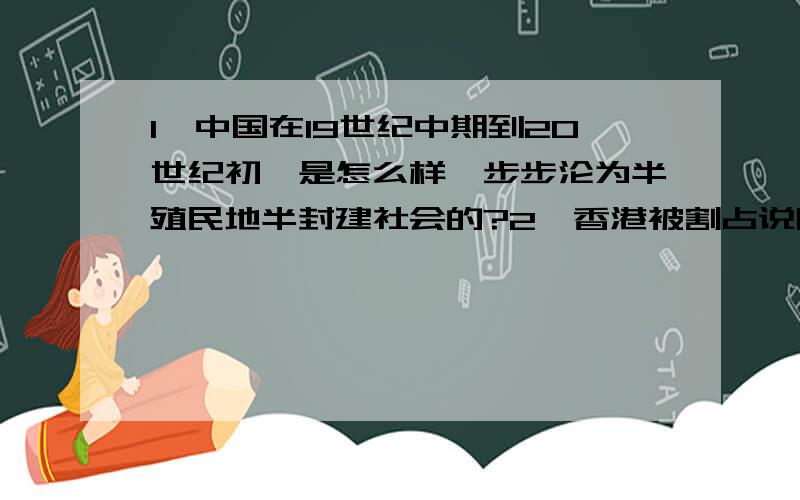 1,中国在19世纪中期到20世纪初,是怎么样一步步沦为半殖民地半封建社会的?2,香港被割占说明了什么问题