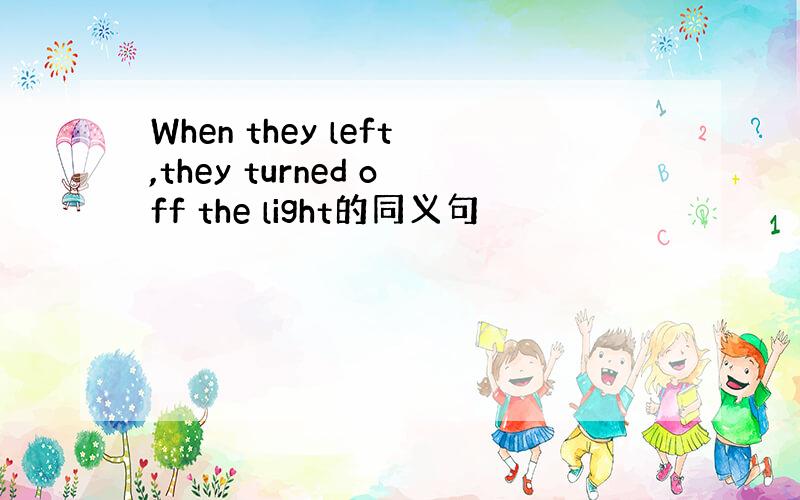 When they left,they turned off the light的同义句