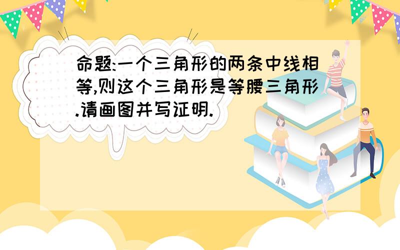 命题:一个三角形的两条中线相等,则这个三角形是等腰三角形.请画图并写证明.