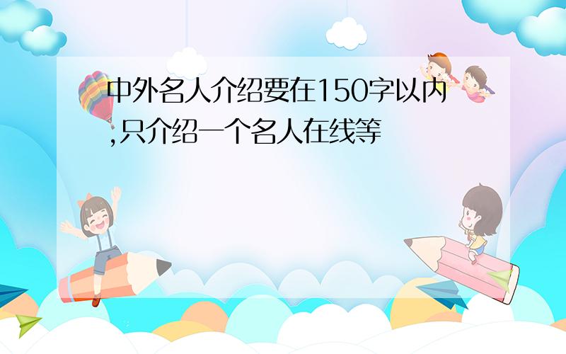 中外名人介绍要在150字以内,只介绍一个名人在线等