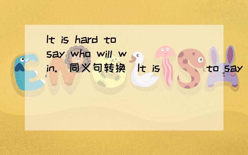 It is hard to say who will win.(同义句转换）It is ___ to say who w