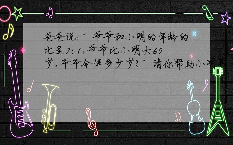 爸爸说:”爷爷和小明的年龄的比是7:1,爷爷比小明大60岁,爷爷今年多少岁?”请你帮助小明算一算爷爷今年是多少岁.