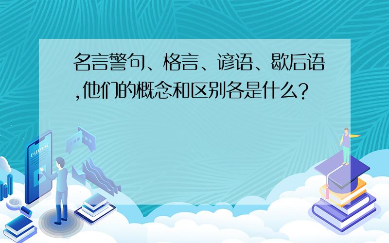 名言警句、格言、谚语、歇后语,他们的概念和区别各是什么?