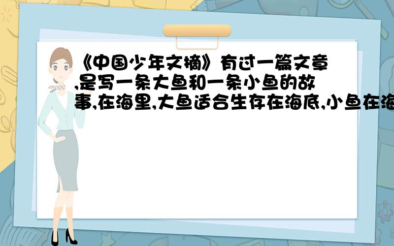 《中国少年文摘》有过一篇文章,是写一条大鱼和一条小鱼的故事,在海里,大鱼适合生存在海底,小鱼在海上