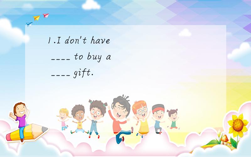 1.I don't have ____ to buy a ____ gift.