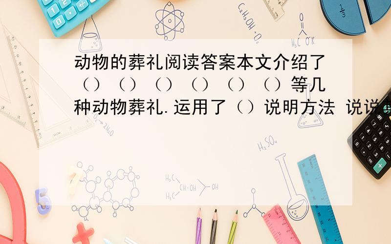 动物的葬礼阅读答案本文介绍了（）（）（）（）（）（）等几种动物葬礼.运用了（）说明方法 说说其中的“也许”“最”能否去掉