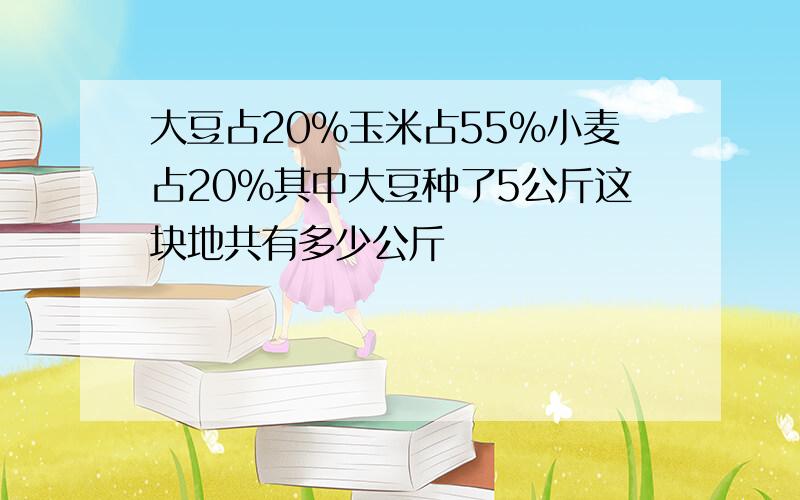 大豆占20%玉米占55%小麦占20%其中大豆种了5公斤这块地共有多少公斤