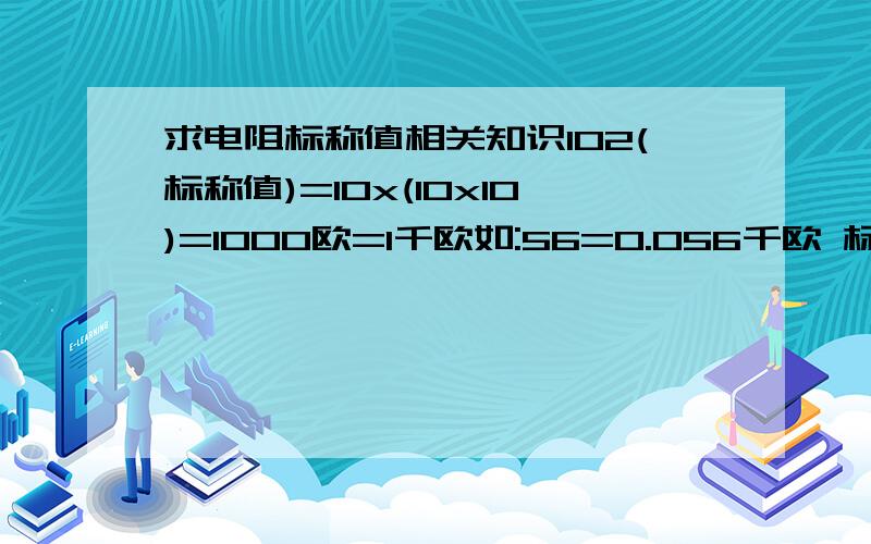 求电阻标称值相关知识102(标称值)=10x(10x10)=1000欧=1千欧如:56=0.056千欧 标称值是562我