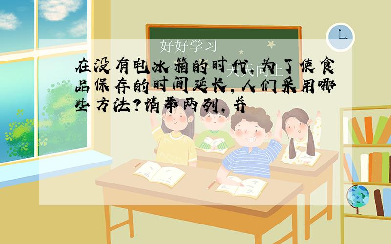 在没有电冰箱的时代,为了使食品保存的时间延长,人们采用哪些方法?请举两列,并