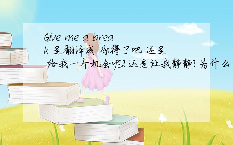 Give me a break 是翻译成 你得了吧 还是 给我一个机会呢?还是让我静静?为什么