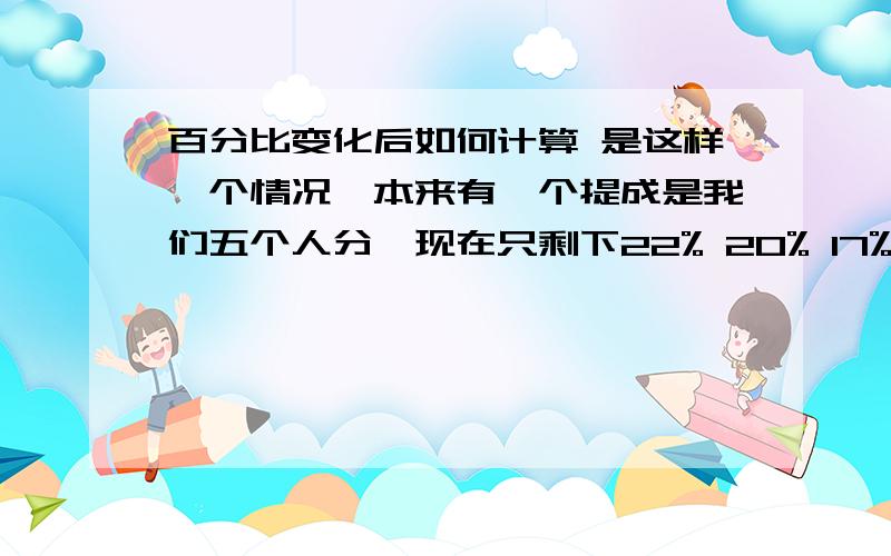 百分比变化后如何计算 是这样一个情况,本来有一个提成是我们五个人分,现在只剩下22% 20% 17% 三个比例的人还在,