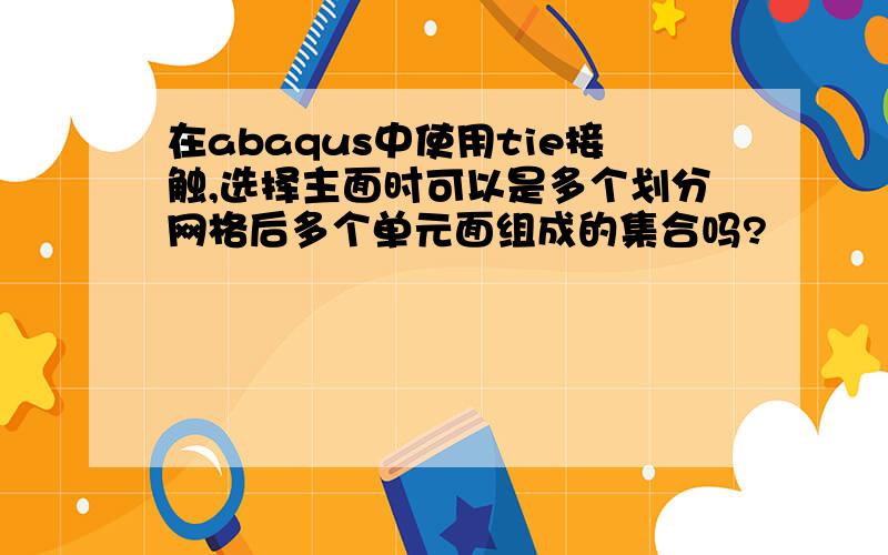 在abaqus中使用tie接触,选择主面时可以是多个划分网格后多个单元面组成的集合吗?