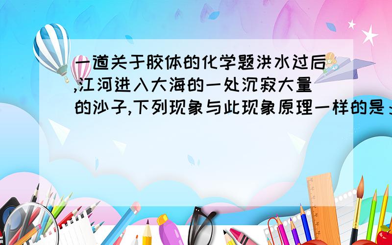 一道关于胶体的化学题洪水过后,江河进入大海的一处沉寂大量的沙子,下列现象与此现象原理一样的是：A.氧化铁胶体中加入硫酸铵