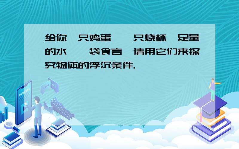 给你一只鸡蛋、一只烧杯、足量的水、一袋食言,请用它们来探究物体的浮沉条件.