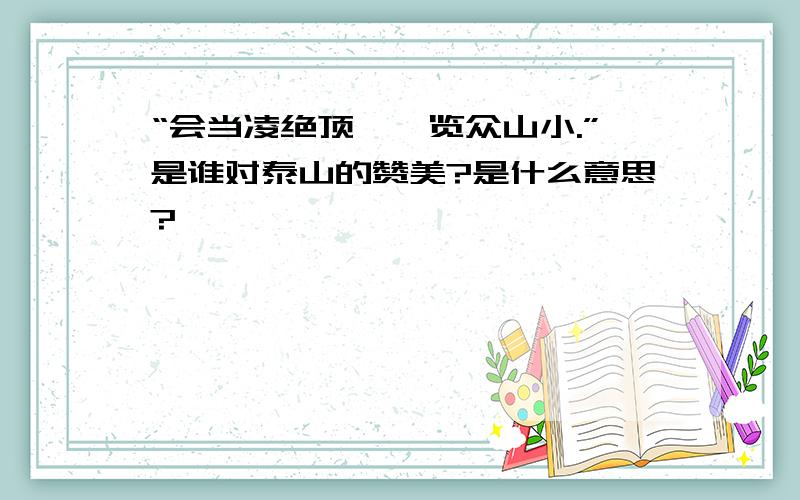 “会当凌绝顶,一览众山小.”是谁对泰山的赞美?是什么意思?