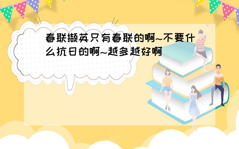 春联撷英只有春联的啊~不要什么抗日的啊~越多越好啊