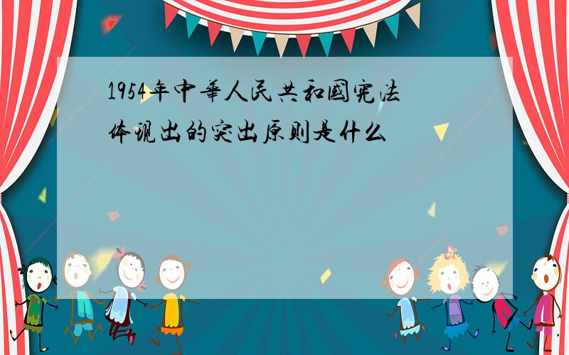 1954年中华人民共和国宪法体现出的突出原则是什么