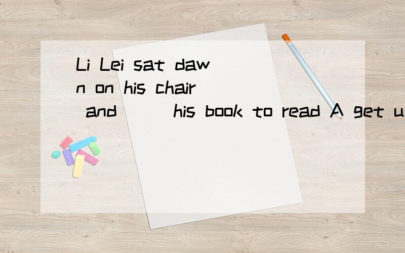 Li Lei sat dawn on his chair and () his book to read A get u