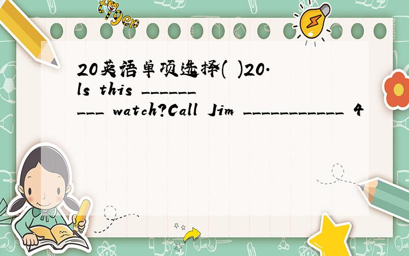 20英语单项选择( )20.ls this _________ watch?Call Jim ___________ 4