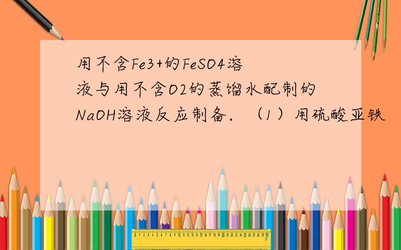 用不含Fe3+的FeSO4溶液与用不含O2的蒸馏水配制的NaOH溶液反应制备．（1）用硫酸亚铁