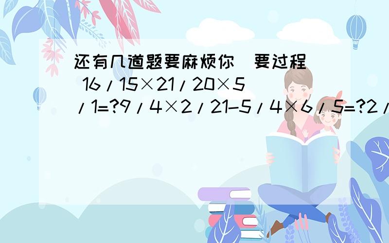 还有几道题要麻烦你（要过程） 16/15×21/20×5/1=?9/4×2/21-5/4×6/5=?2/1×3/2×4/