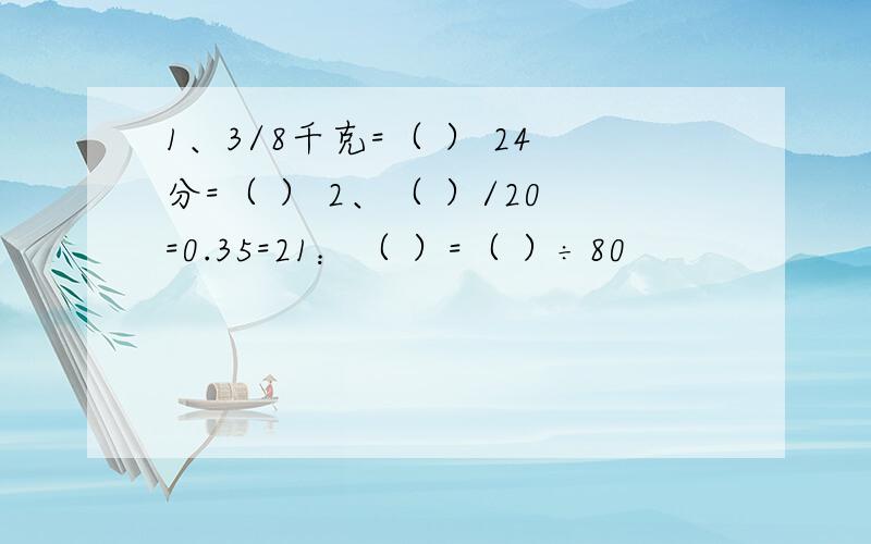 1、3/8千克=（ ） 24分=（ ） 2、（ ）/20=0.35=21：（ ）=（ ）÷80