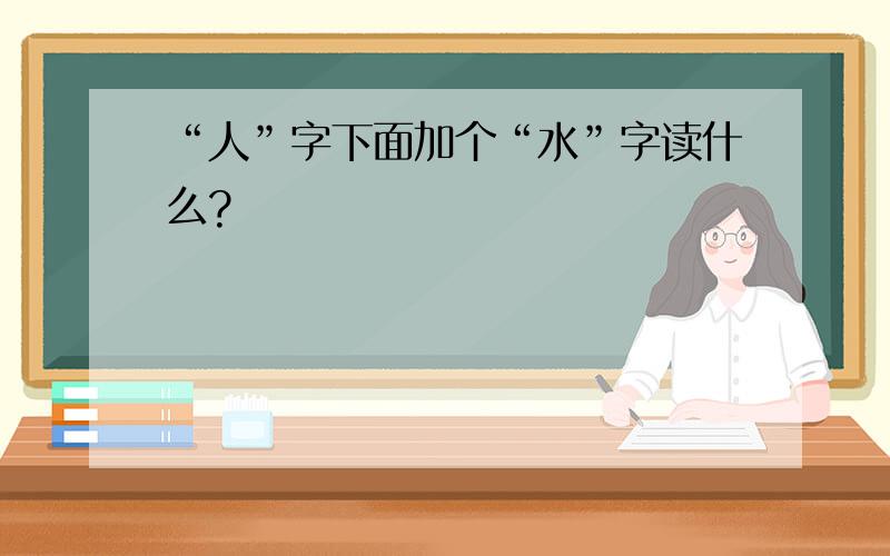 “人”字下面加个“水”字读什么?