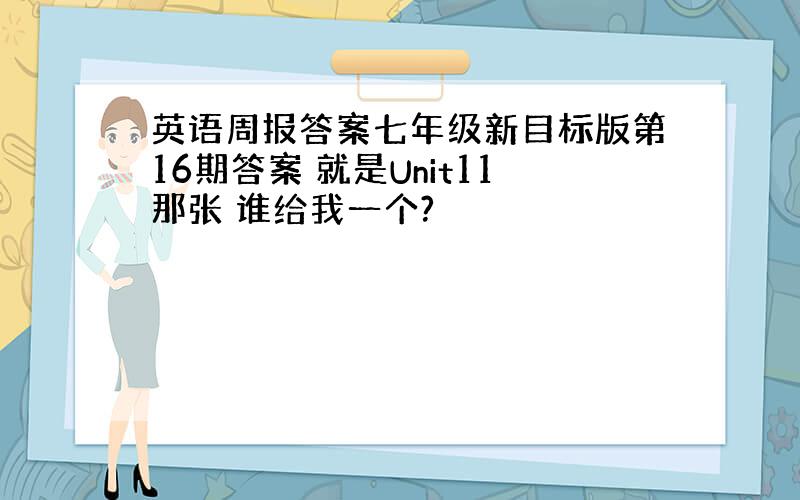 英语周报答案七年级新目标版第16期答案 就是Unit11那张 谁给我一个?